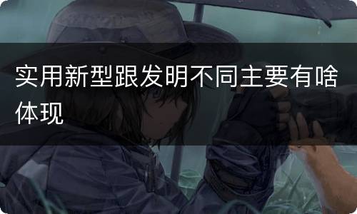 实用新型跟发明不同主要有啥体现