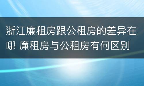 浙江廉租房跟公租房的差异在哪 廉租房与公租房有何区别