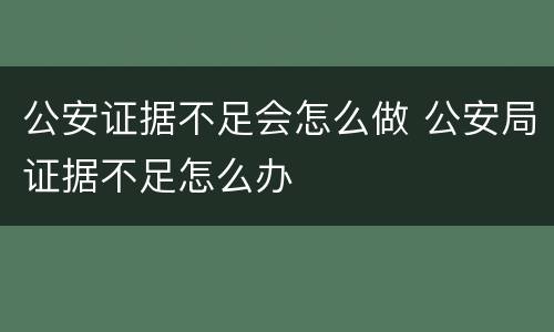 公安证据不足会怎么做 公安局证据不足怎么办