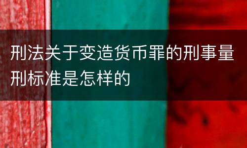 刑法关于变造货币罪的刑事量刑标准是怎样的
