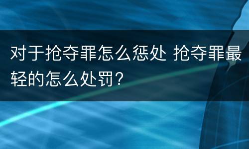 对于抢夺罪怎么惩处 抢夺罪最轻的怎么处罚?