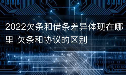2022欠条和借条差异体现在哪里 欠条和协议的区别