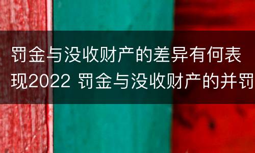 罚金与没收财产的差异有何表现2022 罚金与没收财产的并罚
