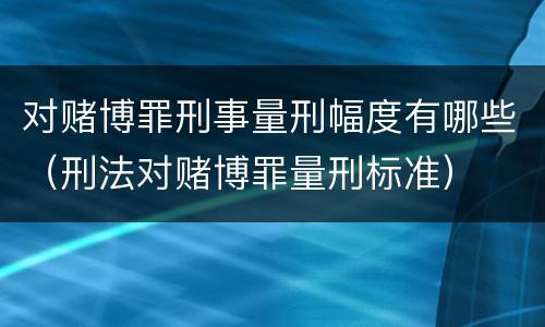 对赌博罪刑事量刑幅度有哪些（刑法对赌博罪量刑标准）