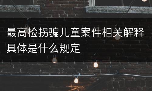 最高检拐骗儿童案件相关解释具体是什么规定