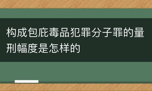 构成包庇毒品犯罪分子罪的量刑幅度是怎样的