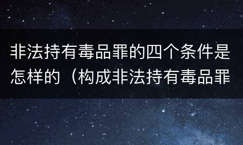 非法持有毒品罪的四个条件是怎样的（构成非法持有毒品罪的条件有）