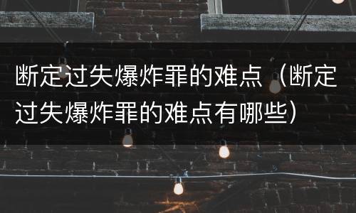 断定过失爆炸罪的难点（断定过失爆炸罪的难点有哪些）