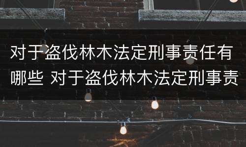 对于盗伐林木法定刑事责任有哪些 对于盗伐林木法定刑事责任有哪些规定