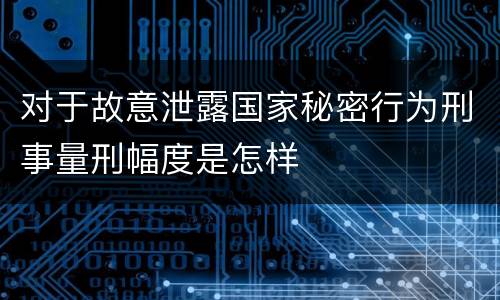 对于故意泄露国家秘密行为刑事量刑幅度是怎样