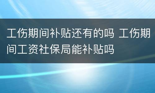 工伤期间补贴还有的吗 工伤期间工资社保局能补贴吗
