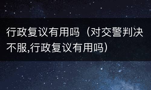 行政复议有用吗（对交警判决不服,行政复议有用吗）