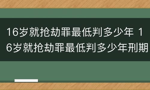 16岁就抢劫罪最低判多少年 16岁就抢劫罪最低判多少年刑期