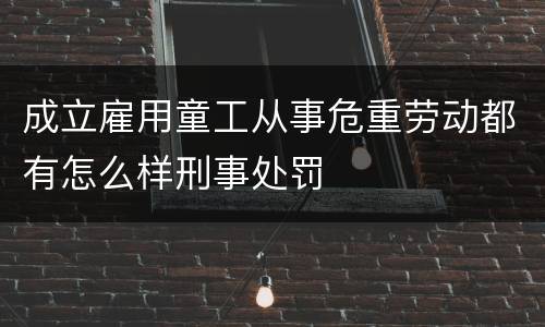 成立雇用童工从事危重劳动都有怎么样刑事处罚