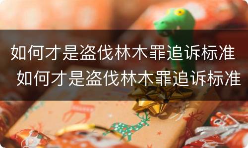 如何才是盗伐林木罪追诉标准 如何才是盗伐林木罪追诉标准呢