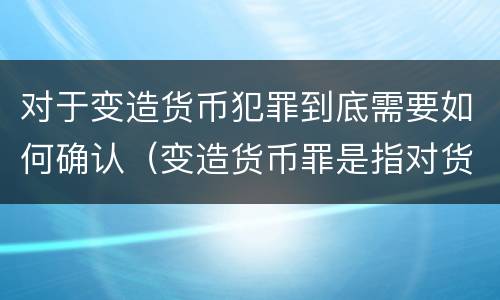 对于变造货币犯罪到底需要如何确认（变造货币罪是指对货币采用什么方法）