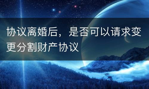 协议离婚后，是否可以请求变更分割财产协议