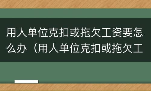 用人单位克扣或拖欠工资要怎么办（用人单位克扣或拖欠工资要怎么办呢）