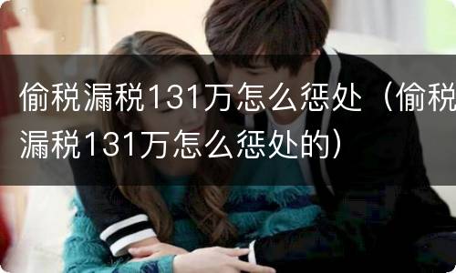 偷税漏税131万怎么惩处（偷税漏税131万怎么惩处的）