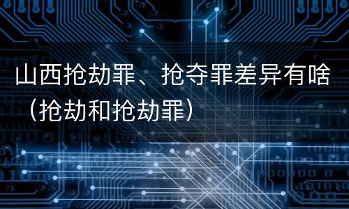 山西抢劫罪、抢夺罪差异有啥（抢劫和抢劫罪）