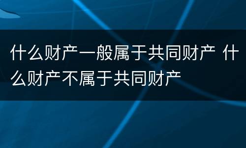 什么财产一般属于共同财产 什么财产不属于共同财产