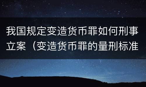 我国规定变造货币罪如何刑事立案（变造货币罪的量刑标准）