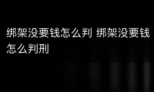 绑架没要钱怎么判 绑架没要钱怎么判刑