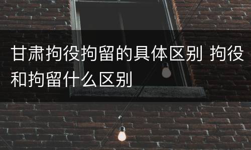 甘肃拘役拘留的具体区别 拘役和拘留什么区别