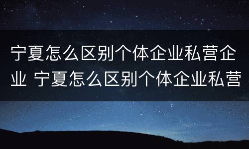 宁夏怎么区别个体企业私营企业 宁夏怎么区别个体企业私营企业和国企