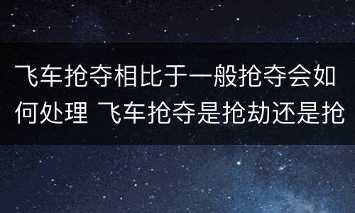 飞车抢夺相比于一般抢夺会如何处理 飞车抢夺是抢劫还是抢夺