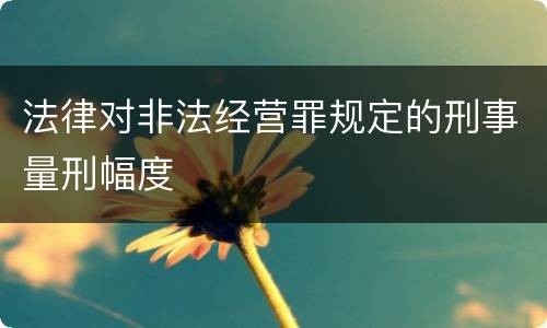 法律对非法经营罪规定的刑事量刑幅度