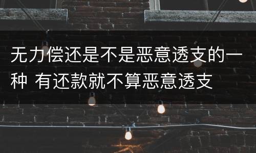 无力偿还是不是恶意透支的一种 有还款就不算恶意透支