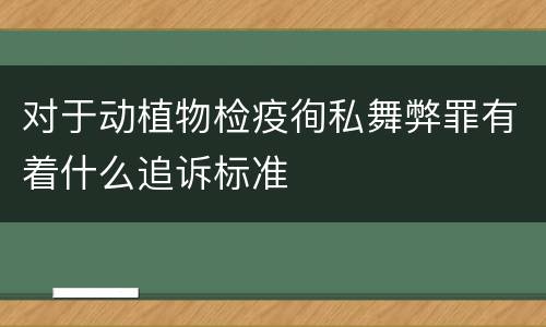 对于动植物检疫徇私舞弊罪有着什么追诉标准
