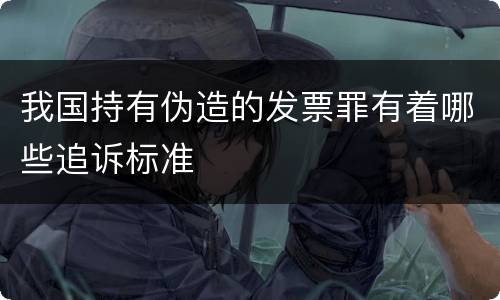 我国持有伪造的发票罪有着哪些追诉标准
