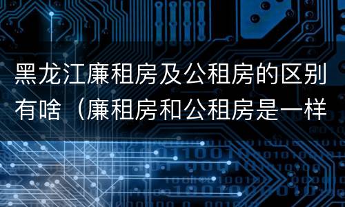 黑龙江廉租房及公租房的区别有啥（廉租房和公租房是一样的吗）