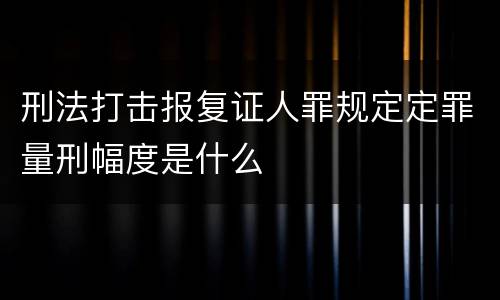 刑法打击报复证人罪规定定罪量刑幅度是什么