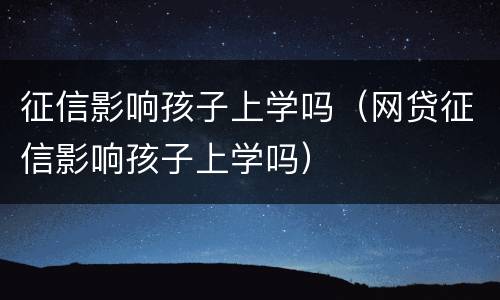 征信影响孩子上学吗（网贷征信影响孩子上学吗）