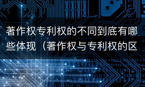 著作权专利权的不同到底有哪些体现（著作权与专利权的区别有哪些）