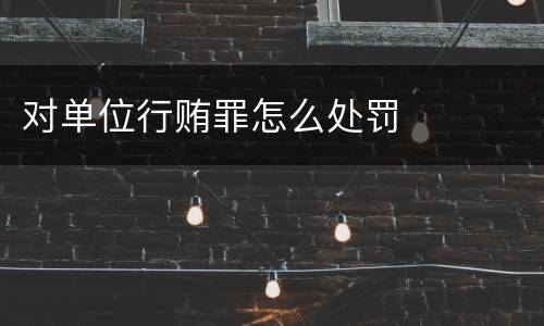 对单位行贿罪怎么处罚