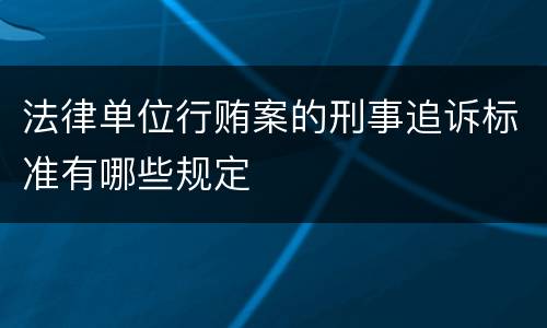 法律单位行贿案的刑事追诉标准有哪些规定