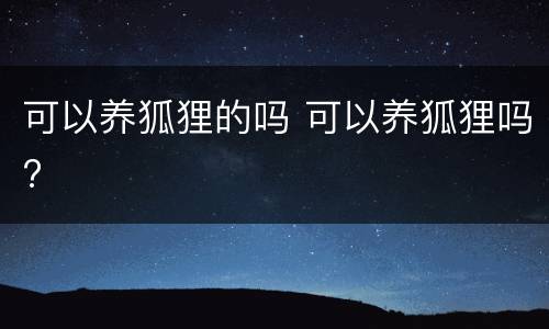 可以养狐狸的吗 可以养狐狸吗?
