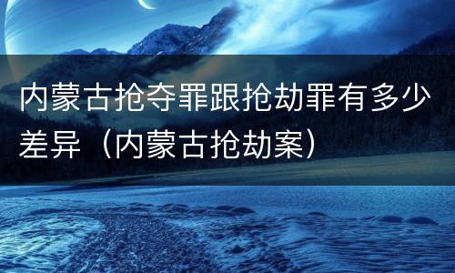 内蒙古抢夺罪跟抢劫罪有多少差异（内蒙古抢劫案）
