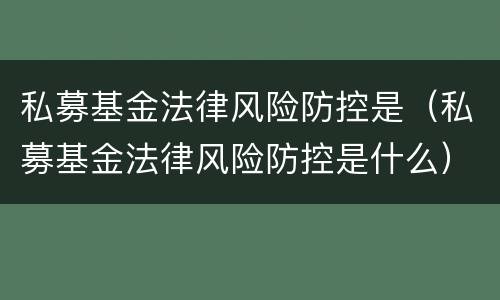 私募基金法律风险防控是（私募基金法律风险防控是什么）