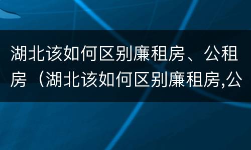 湖北该如何区别廉租房、公租房（湖北该如何区别廉租房,公租房）