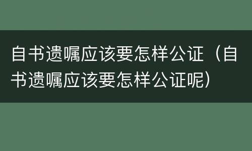 自书遗嘱应该要怎样公证（自书遗嘱应该要怎样公证呢）