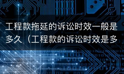 工程款拖延的诉讼时效一般是多久（工程款的诉讼时效是多久?）