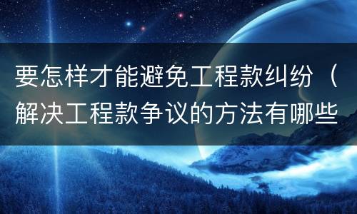 要怎样才能避免工程款纠纷（解决工程款争议的方法有哪些）