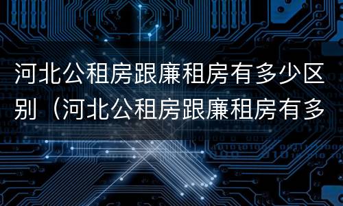 河北公租房跟廉租房有多少区别（河北公租房跟廉租房有多少区别呢）
