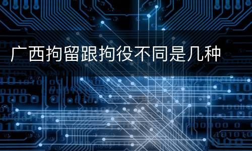 广西拘留跟拘役不同是几种