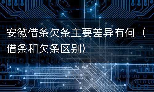 安徽借条欠条主要差异有何（借条和欠条区别）